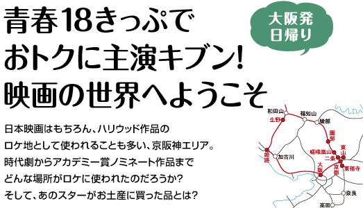 『青春18きっぷでおトクに主演キブン！映画の世界へようこそ』日本映画はもちろん、ハリウッド作品のロケ地として使われることも多い、京阪神エリア。時代劇からアカデミー賞ノミネート作品までどんな場所がロケに使われたのだろうか？そして、あのスターがお土産に買った品とは？