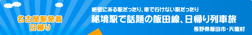 名古屋駅発着／日帰り　絶壁にある駅だったり、車で行けない駅だったり『秘境駅で話題の飯田線、日帰り列車旅』長野県飯田市・天龍村