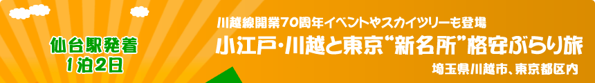 仙台駅発着／1泊2日 川越線開業70周年イベントやスカイツリーも登場『小江戸･川越と東京“新名所”格安ぶらり旅』埼玉県川越市、東京都区内