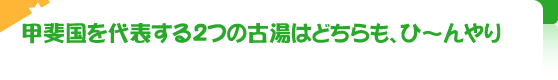 甲斐国を代表する2つの古湯はどちらも、ひ～んやり