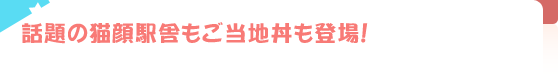 話題の猫顔駅舎もご当地丼も登場！