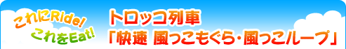 これにRide! これをEat!『トロッコ列車「快速 風っこもぐら・風っこループ」』