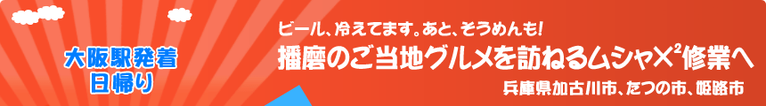 大阪駅発着／日帰り　ビール、冷えてます。あと、そうめんも！『播磨のご当地グルメを訪ねるムシャ×2修業へ』兵庫県加古川市、たつの市、姫路市