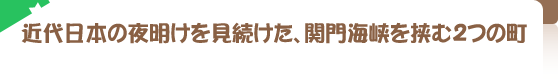 近代日本の夜明けを見続けた、関門海峡を挟む2つの町