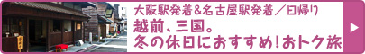 大阪駅発着＆名古屋駅発着／日帰り　越前、三国。冬の休日におすすめ！おトク旅