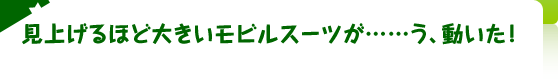 見上げるほど大きいモビルスーツが……う、動いた！