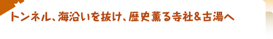 トンネル、海沿いを抜け、歴史薫る寺社＆古湯へ