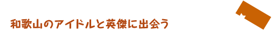 和歌山のアイドルと英傑に出会う