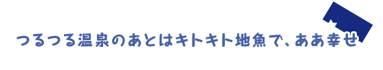 つるつる温泉のあとはキトキト地魚で、ああ幸せ