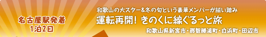 名古屋駅発着 1泊2日  和歌山の大スター＆冬の旬という豪華メンバーが揃い踏み 運転再開！　きのくに線ぐるっと旅 和歌山県新宮市・那智勝浦町・白浜町・田辺市