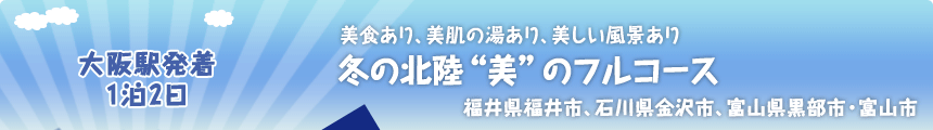 大阪駅発着 1泊2日  美食あり、美肌の湯あり、美しい風景あり 冬の北陸“美”のフルコース 福井県福井市、石川県金沢市、富山県黒部市・富山市