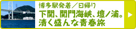 博多駅発着／日帰り
 下関、関門海峡、壇ノ浦。清く盛んな青春旅