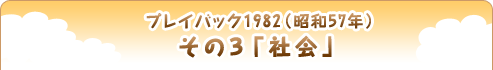 プレイバック1982（昭和57年） その３「社会」