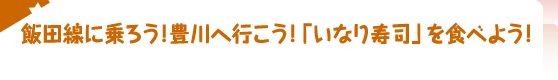 飯田線に乗ろう！豊川へ行こう！「いなり寿司」を食べよう！ 