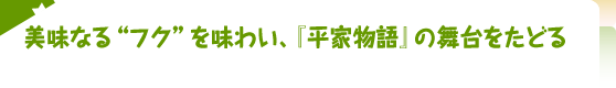 美味なる“フク”を味わい、『平家物語』の舞台をたどる