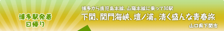 博多駅発着／日帰り 博多から鹿児島本線、山陽本線に乗って30駅 下関、関門海峡、壇ノ浦。清く盛んな青春旅  山口県下関市