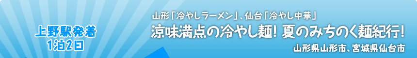 上野駅発着／1泊2日 山形「冷やしラーメン」、仙台「冷やし中華」 涼味満点の冷やし麺！ 夏のみちのく麺紀行！ 山形県山形市、宮城県仙台市