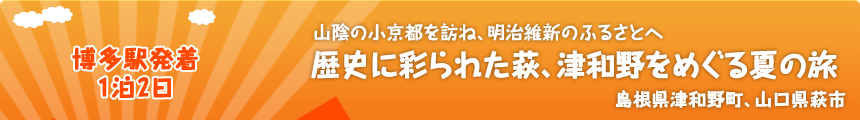 博多駅発着／1泊2日 山陰の小京都を訪ね、明治維新のふるさとへ 歴史に彩られた萩、津和野をめぐる夏の旅 島根県津和野町、山口県萩市