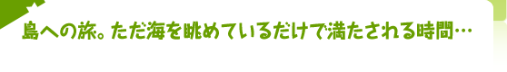 島への旅。ただ海を眺めているだけで満たされる時間…  