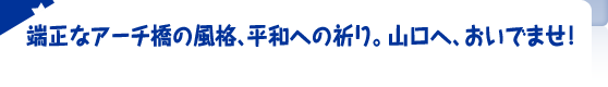 端正なアーチ橋の風格、平和への祈り。山口へ、おいでませ！ 