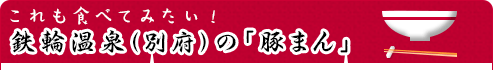 これも食べてみたい！｜鉄輪温泉（別府）の「豚まん」