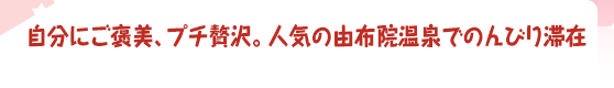 自分にご褒美、プチ贅沢。人気の由布院温泉でのんびり滞在