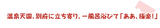 温泉天国、別府に立ち寄り、一風呂浴びて「ああ、極楽！」