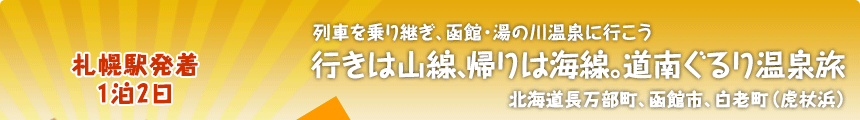 札幌駅発着／1泊2日｜列車を乗り継ぎ、函館・湯の川温泉に行こう｜行きは山線、帰りは海線。道南ぐるり温泉旅｜北海道長万部町、函館市、白老町（虎杖浜）