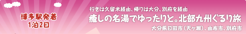 博多駅発着／1泊2日｜行きは久留米経由、帰りは大分、別府を経由｜癒しの名湯でゆったりと。北部九州ぐるり旅｜大分県日田市（天ヶ瀬）、由布市、別府市