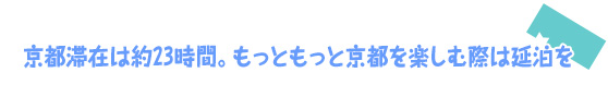 京都滞在は約23時間。もっともっと京都を楽しむ際は延泊を