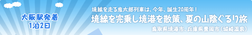 大阪駅発着／1泊2日｜境線を走る鬼太郎列車は、今年、誕生20周年！｜境線を完乗し境港を散策、夏の山陰ぐるり旅｜鳥取県境港市、兵庫県豊岡市（城崎温泉）