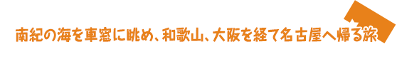 南紀の海を車窓に眺め、和歌山、大阪を経て名古屋へ帰る旅