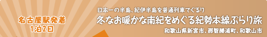 名古屋駅発着／1泊2日｜日本一の半島、紀伊半島を普通列車でぐるり｜冬なお暖かな南紀をめぐる紀勢本線ぶらり旅｜和歌山県新宮市、那智勝浦町、和歌山市