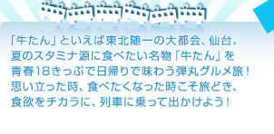 「牛たん」といえば東北随一の大都会、仙台。夏のスタミナ源に食べたい名物「牛たん」を青春18きっぷで日帰りで味わう弾丸グルメ旅！思い立った時、食べたくなった時こそ旅どき、食欲をチカラに、列車に乗って出かけよう！