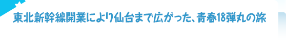 東北新幹線開業により仙台まで広がった、青春18弾丸の旅