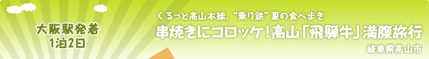 大阪駅発着／1泊2日｜ぐるっと高山本線、“乗り鉄”夏の食べ歩き｜串焼きにコロッケ！高山「飛騨牛」満腹旅行｜岐阜県高山市