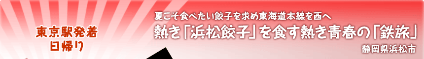 東京駅発着／日帰り｜夏こそ食べたい餃子を求め東海道本線を西へ｜熱き「浜松餃子」を食す熱き青春の「鉄旅」｜静岡県浜松市