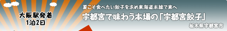 大阪駅発着／1泊2日｜夏こそ食べたい餃子を求め東海道本線で東へ｜宇都宮で味わう本場の「宇都宮餃子」｜栃木県宇都宮市