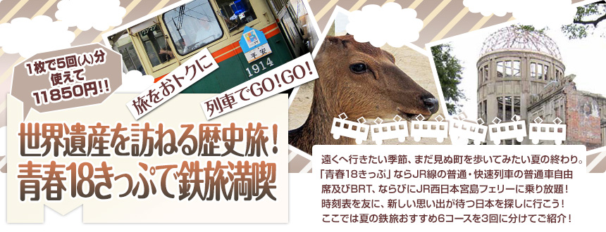 旅をおトクに　列車でGO！GO！
世界遺産を訪ねる歴史旅！
青春18きっぷで鉄旅満喫