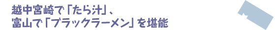 越中宮崎で「たら汁」、富山で「ブラックラーメン」を堪能