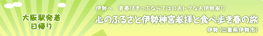 大阪駅発着／日帰り｜伊勢へ 青春18きっぷならではのおトクなお伊勢参り｜心のふるさと伊勢神宮参拝と食べ歩き春の旅｜伊勢（三重県伊勢市）