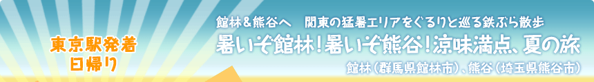 東京駅発着／日帰り｜館林＆熊谷へ関東の猛暑エリアをぐるりと巡る鉄ぶら散歩暑いぞ館林！暑いぞ熊谷！涼味満点、夏の旅｜館林（群馬県館林市）、熊谷（埼玉県熊谷市）