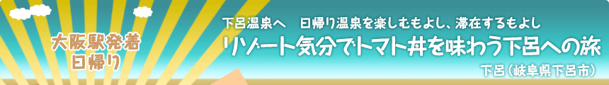 大阪駅発着／日帰り｜下呂温泉へ日帰り温泉を楽しむもよし、滞在するもよし｜リゾート気分でトマト丼を味わう下呂への旅｜下呂（岐阜県下呂市）