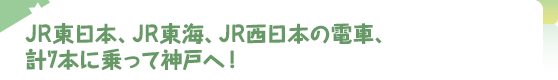 JR東日本、JR東海、JR西日本の電車、計7本に乗って神戸へ！