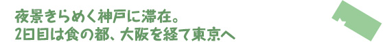 夜景きらめく神戸に滞在。2日目は食の都、大阪を経て東京へ