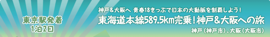 東京駅発着／1泊2日｜神戸＆大阪へ青春18きっぷで日本の大動脈を制覇しよう！東海道本線589.5km完乗！神戸＆大阪への旅｜神戸（神戸市）、大阪（大阪市）