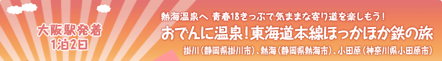 大阪駅発着／1泊2日｜熱海温泉へ青春18きっぷで気ままな寄り道を楽しもう！おでんに温泉！東海道本線ほっかほか鉄の旅｜掛川（静岡県掛川市）、熱海（静岡県熱海市）、小田原（神奈川県小田原市）