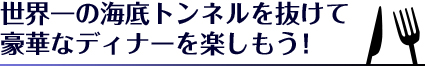 世界一の海底トンネルを抜けて豪華なディナーを楽しもう！ 