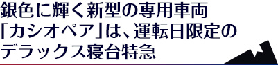 銀色に輝く新型の専用車両寝台列車「カシオペア」は、運転日限定のデラックス寝台特急