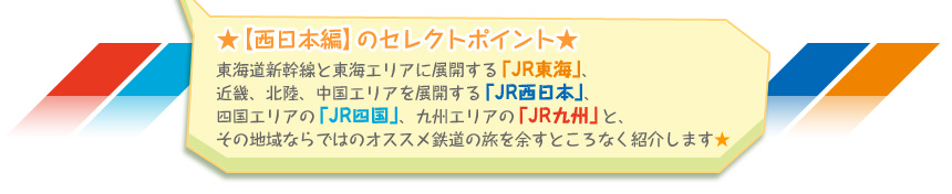 ★【西日本編】のセレクトポイント★ 東海道新幹線と東海エリアに展開する「JR東海」、近畿、北陸、中国エリアを展開する「JR西日本」、四国エリアの「JR四国」、九州エリアの「JR九州」と、その地域ならではのオススメ鉄道の旅を余すところなく紹介します☆